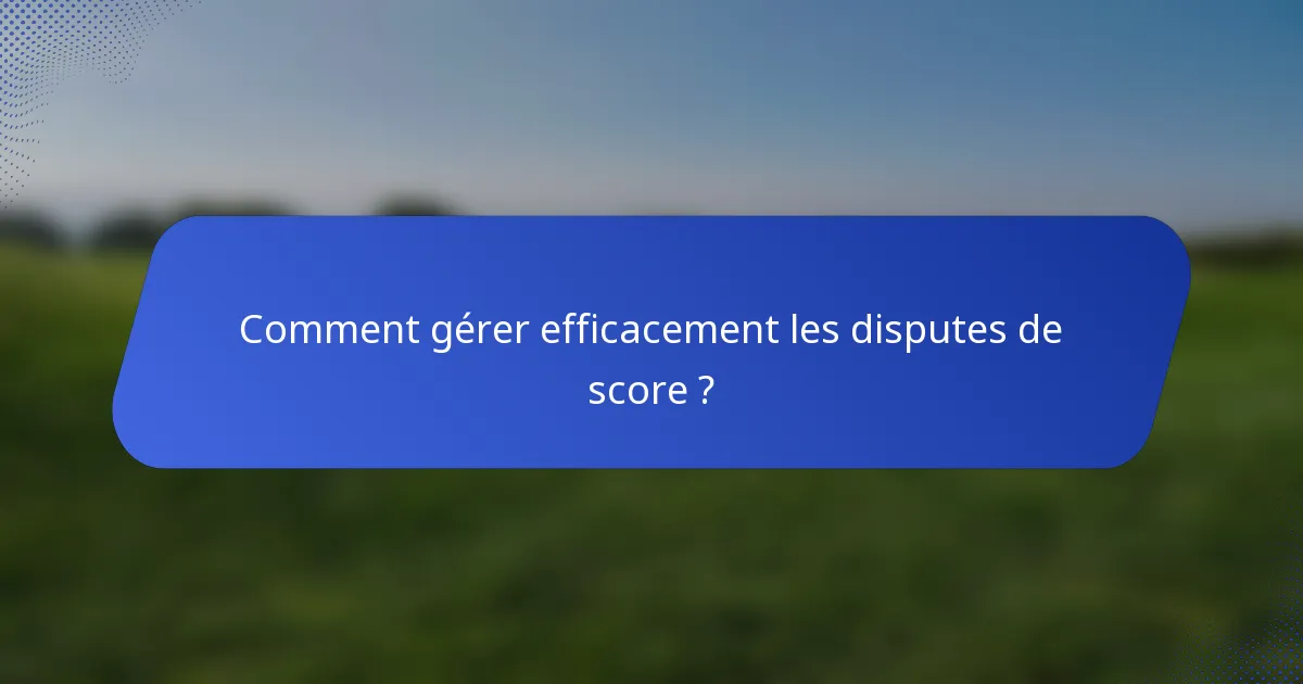 Comment gérer efficacement les disputes de score ?