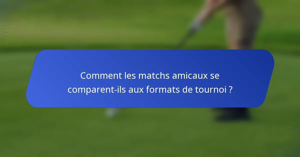 Comment les matchs amicaux se comparent-ils aux formats de tournoi ?