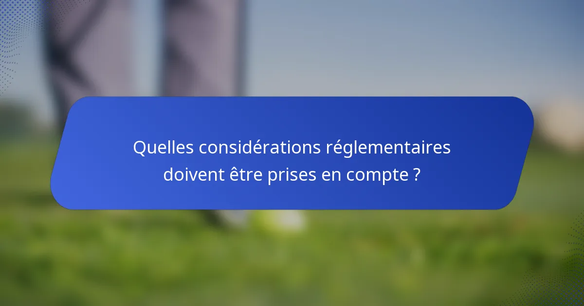 Quelles considérations réglementaires doivent être prises en compte ?