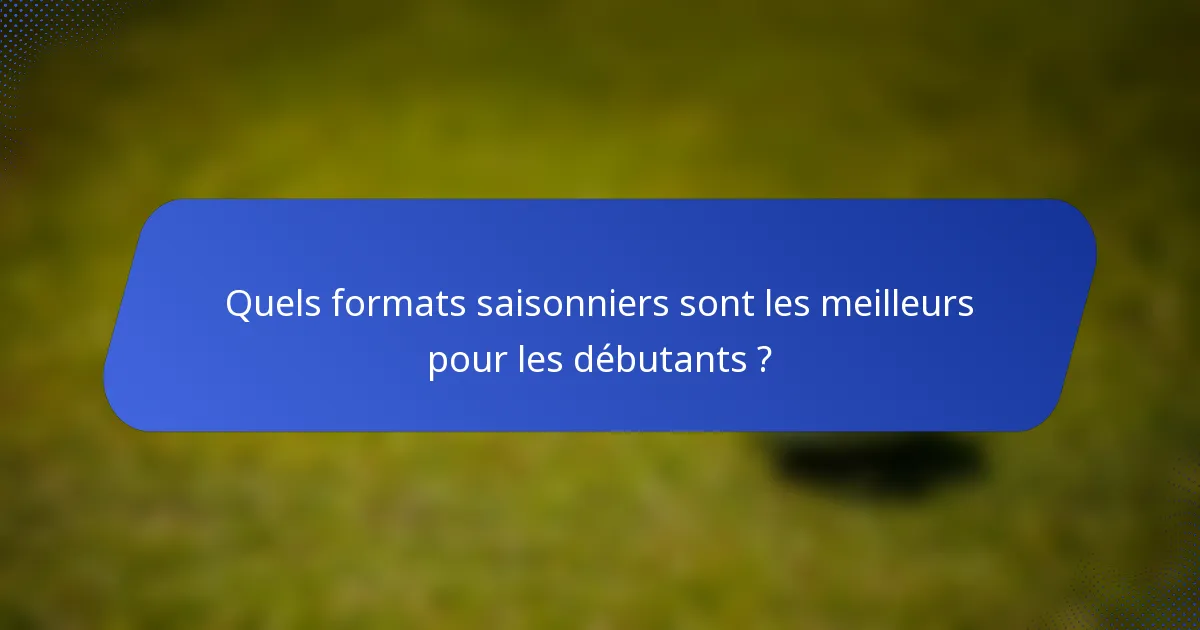 Quels formats saisonniers sont les meilleurs pour les débutants ?